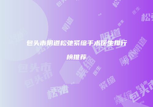 包头市阴道松弛紧缩手术医生排行榜推荐