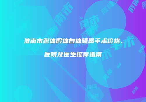淮南市膨体假体自体隆鼻手术价格、医院及医生推荐指南