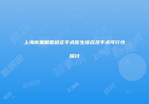 上海市黑眼圈矫正手术医生排名及手术可行性探讨