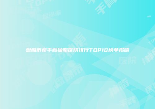 盘锦市瘦手臂抽脂医院排行TOP10榜单揭晓