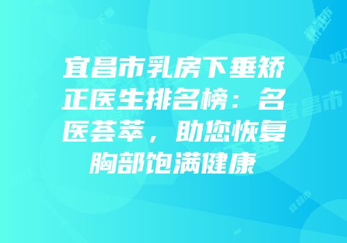 宜昌市乳房下垂矫正医生排名榜：名医荟萃，助您恢复胸部饱满健康