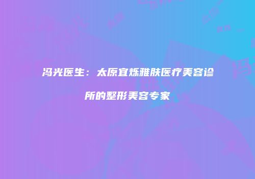 冯光医生：太原宜烁雅肤医疗美容诊所的整形美容专家