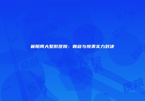 襄阳两大整形医院：韩寇与悦美实力对决