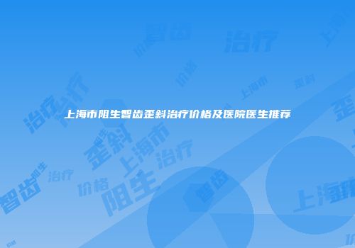 上海市阻生智齿歪斜治疗价格及医院医生推荐