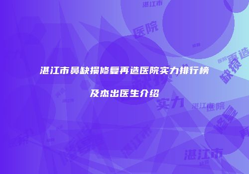 湛江市鼻缺损修复再造医院实力排行榜及杰出医生介绍