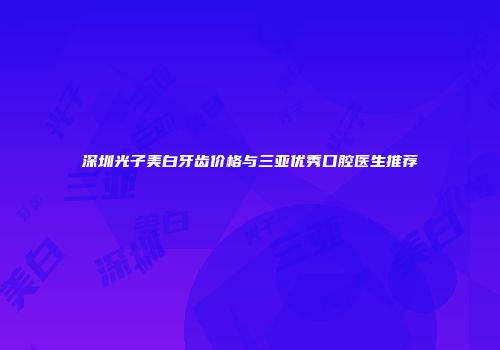 深圳光子美白牙齿价格与三亚优秀口腔医生推荐