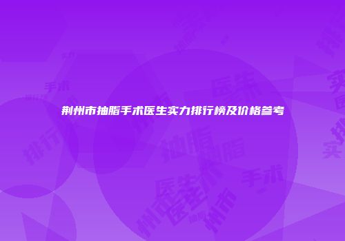 荆州市抽脂手术医生实力排行榜及价格参考