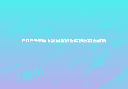 2025珠海下颌角整形医院排名前五解析
