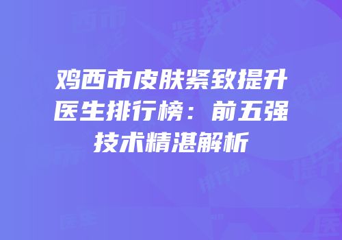 鸡西市皮肤紧致提升医生排行榜：前五强技术精湛解析