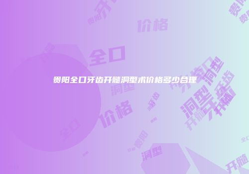 贵阳全口牙齿开髓洞型术价格多少合理