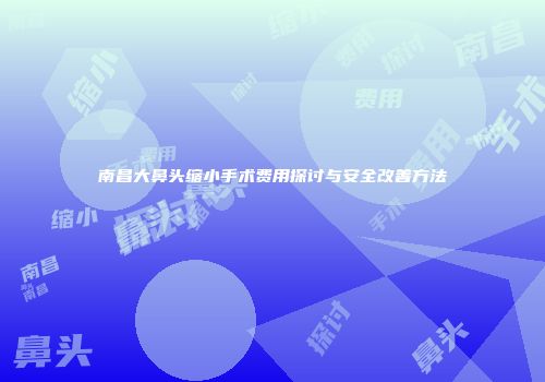 南昌大鼻头缩小手术费用探讨与安全改善方法
