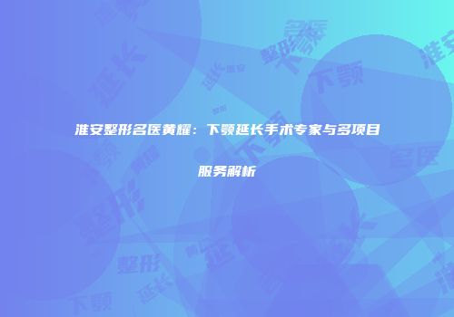 淮安整形名医黄耀：下颚延长手术专家与多项目服务解析