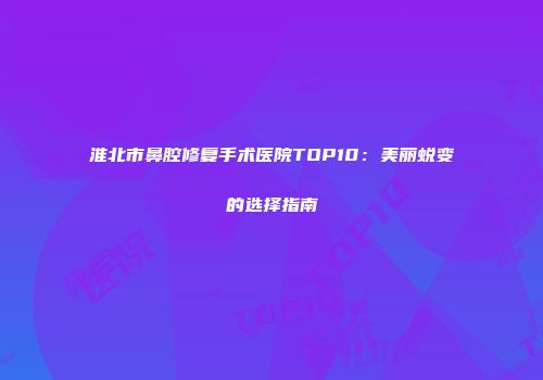 淮北市鼻腔修复手术医院TOP10：美丽蜕变的选择指南