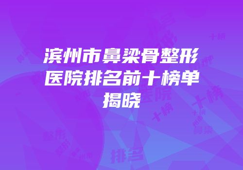 滨州市鼻梁骨整形医院排名前十榜单揭晓
