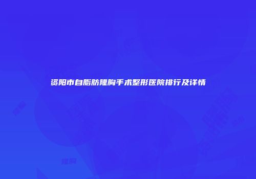 资阳市自脂肪隆胸手术整形医院排行及详情