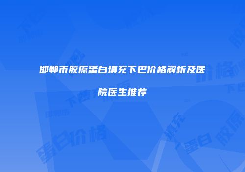 邯郸市胶原蛋白填充下巴价格解析及医院医生推荐