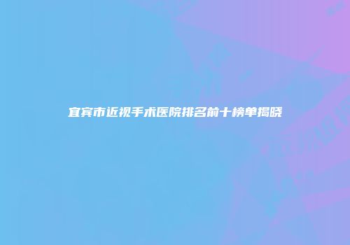 宜宾市近视手术医院排名前十榜单揭晓