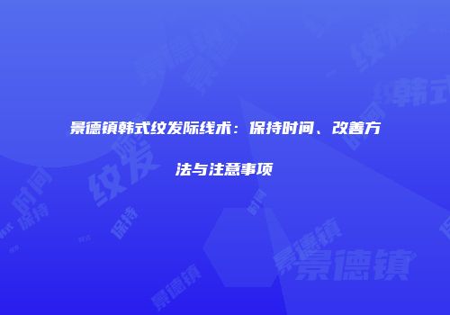 景德镇韩式纹发际线术：保持时间、改善方法与注意事项