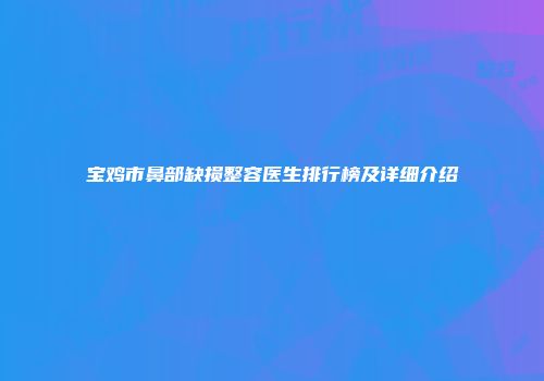 宝鸡市鼻部缺损整容医生排行榜及详细介绍