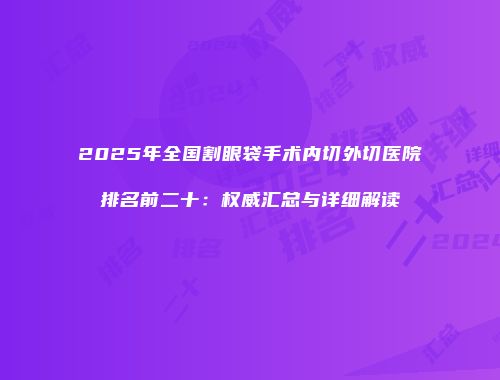2025年全国割眼袋手术内切外切医院排名前二十：权威汇总与详细解读