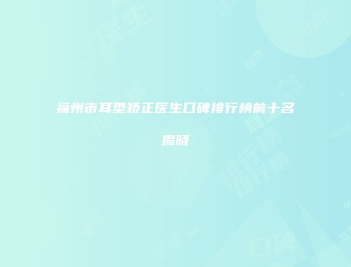 福州市耳型矫正医生口碑排行榜前十名揭晓