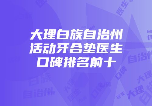 大理白族自治州活动牙合垫医生口碑排名前十