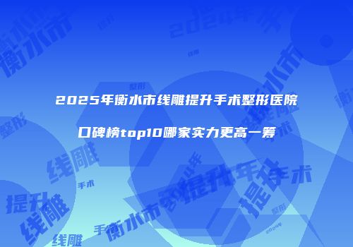 2025年衡水市线雕提升手术整形医院口碑榜top10哪家实力更高一筹