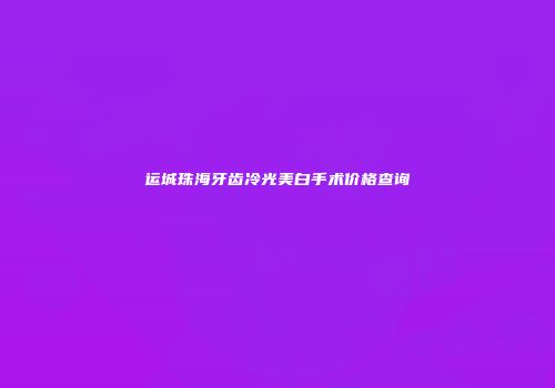 运城珠海牙齿冷光美白手术价格查询