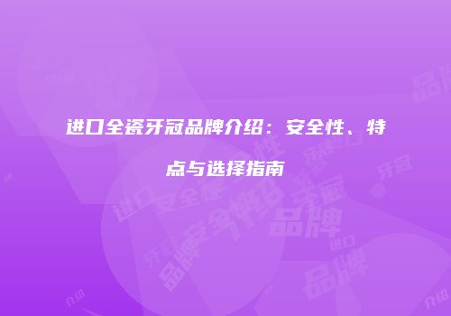 进口全瓷牙冠品牌介绍：安全性、特点与选择指南