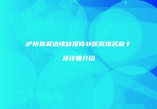 泸州鼻翼边缘缺损修补医院排名前十及详细介绍