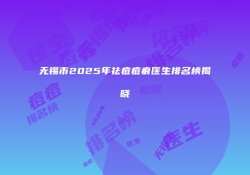 无锡市2025年祛痘痘痕医生排名榜揭晓