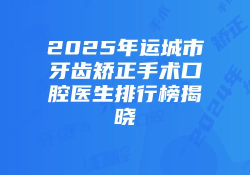 2025年运城市牙齿矫正手术口腔医生排行榜揭晓