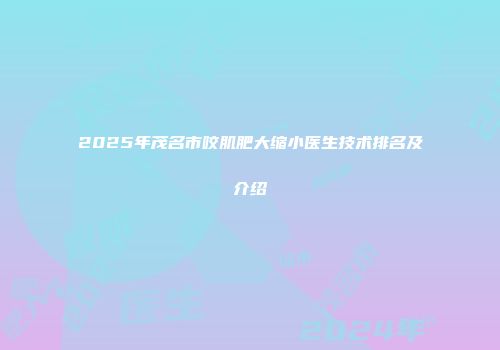 2025年茂名市咬肌肥大缩小医生技术排名及介绍