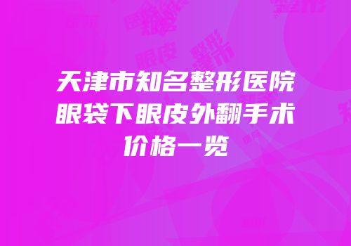 天津市知名整形医院眼袋下眼皮外翻手术价格一览