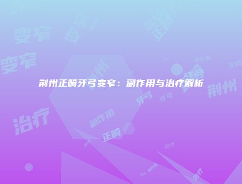 荆州正畸牙弓变窄：副作用与治疗解析