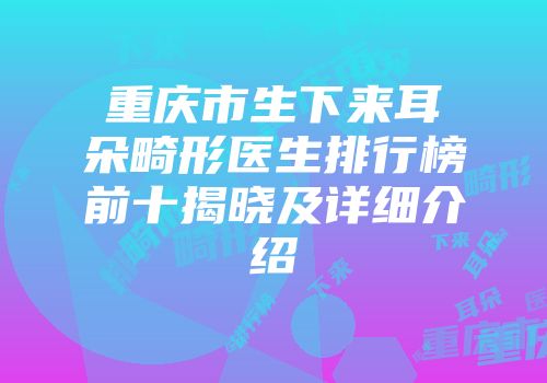 重庆市生下来耳朵畸形医生排行榜前十揭晓及详细介绍