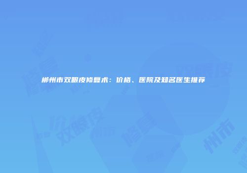 郴州市双眼皮修复术：价格、医院及知名医生推荐