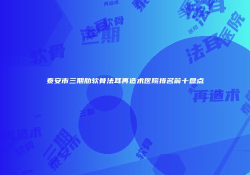 泰安市三期肋软骨法耳再造术医院排名前十盘点