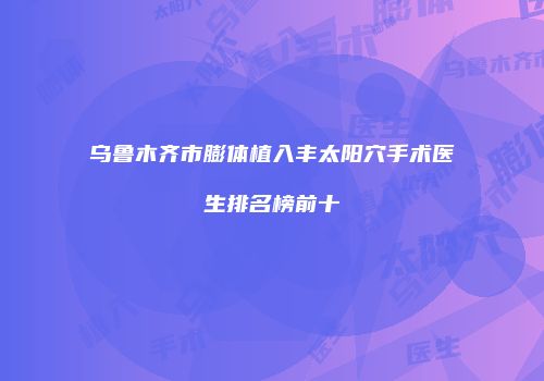乌鲁木齐市膨体植入丰太阳穴手术医生排名榜前十