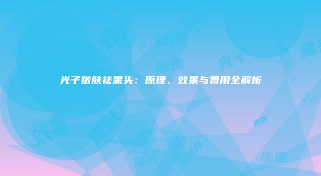 光子嫩肤祛黑头：原理、效果与费用全解析