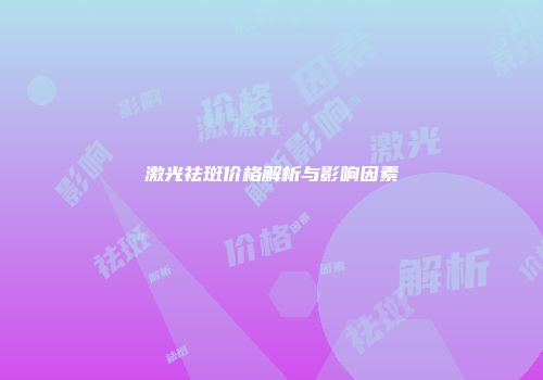 激光祛斑价格解析与影响因素