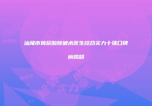 汕尾市玻尿酸除皱术医生综合实力十强口碑榜揭晓