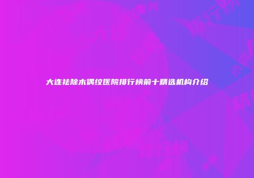大连祛除木偶纹医院排行榜前十精选机构介绍