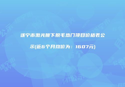 遂宁市激光腋下脱毛热门项目价格表公示(近6个月均价为：1607元)