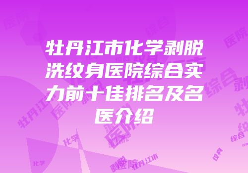 牡丹江市化学剥脱洗纹身医院综合实力前十佳排名及名医介绍