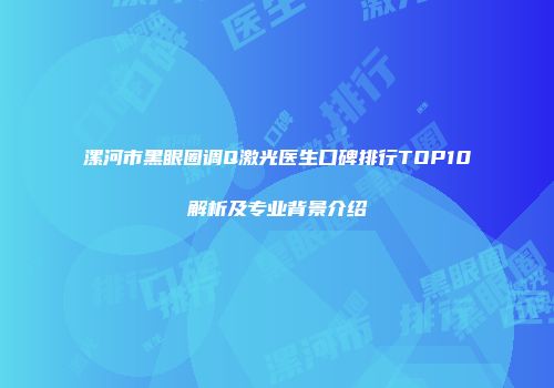 漯河市黑眼圈调Q激光医生口碑排行TOP10解析及专业背景介绍
