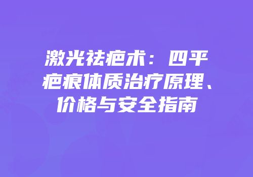激光祛疤术：四平疤痕体质治疗原理、价格与安全指南