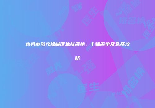 泉州市激光除皱医生排名榜：十强名单及选择攻略