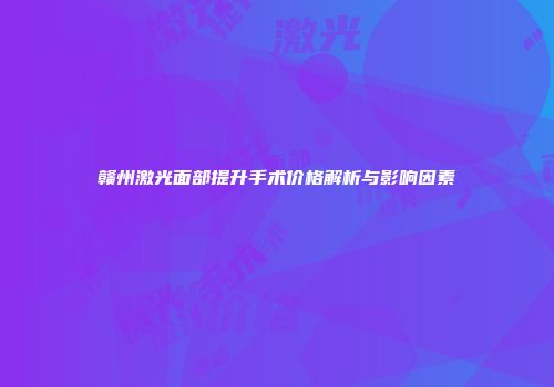 赣州激光面部提升手术价格解析与影响因素