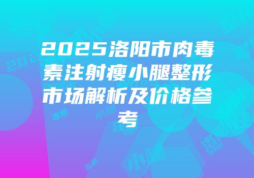 2025洛阳市肉毒素注射瘦小腿整形市场解析及价格参考